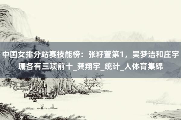 中国女排分站赛技能榜:张籽萱第1,吴梦洁和庄宇珊各有三项前十_龚翔宇_统计_人体育集锦