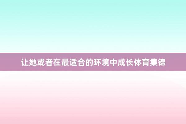 让她或者在最适合的环境中成长体育集锦