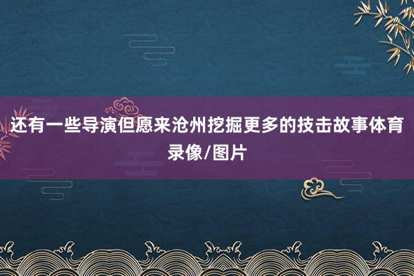 还有一些导演但愿来沧州挖掘更多的技击故事体育录像/图片
