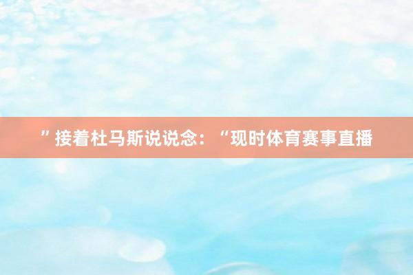 ”接着杜马斯说说念：“现时体育赛事直播