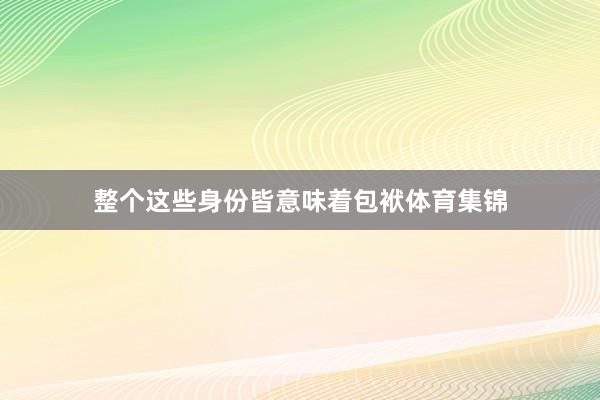 整个这些身份皆意味着包袱体育集锦