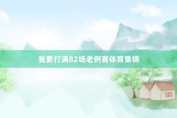 我要打满82场老例赛体育集锦