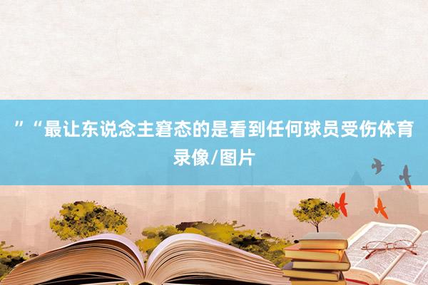 ”“最让东说念主窘态的是看到任何球员受伤体育录像/图片