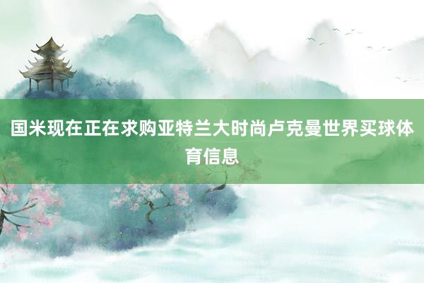 国米现在正在求购亚特兰大时尚卢克曼世界买球体育信息