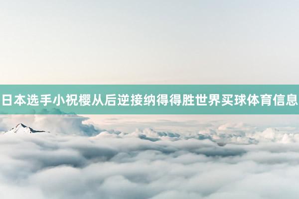 日本选手小祝樱从后逆接纳得得胜世界买球体育信息