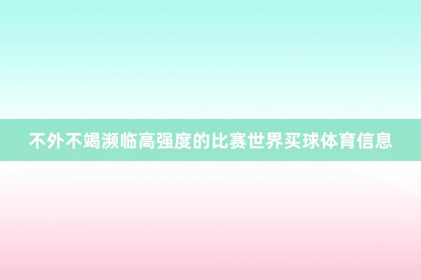 不外不竭濒临高强度的比赛世界买球体育信息