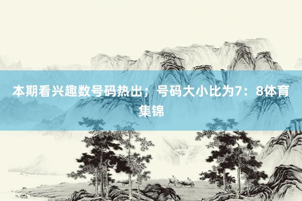 本期看兴趣数号码热出；号码大小比为7：8体育集锦