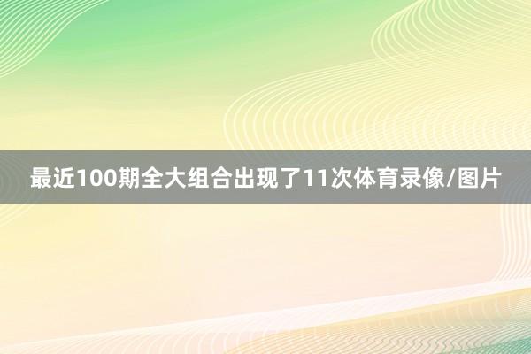 最近100期全大组合出现了11次体育录像/图片