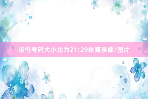 该位号码大小比为21:29体育录像/图片
