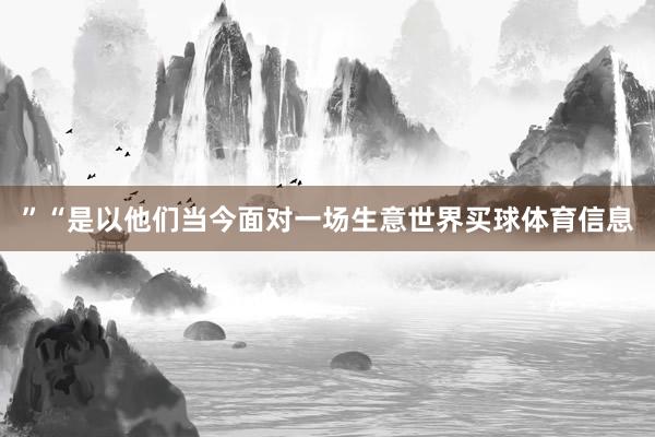 ”“是以他们当今面对一场生意世界买球体育信息