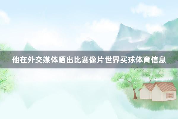 他在外交媒体晒出比赛像片世界买球体育信息