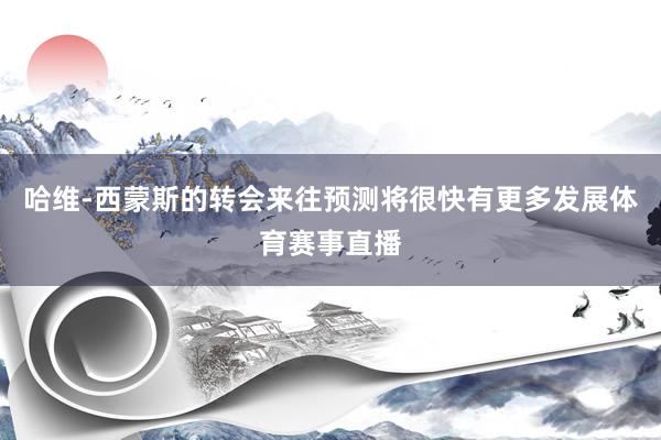 哈维-西蒙斯的转会来往预测将很快有更多发展体育赛事直播