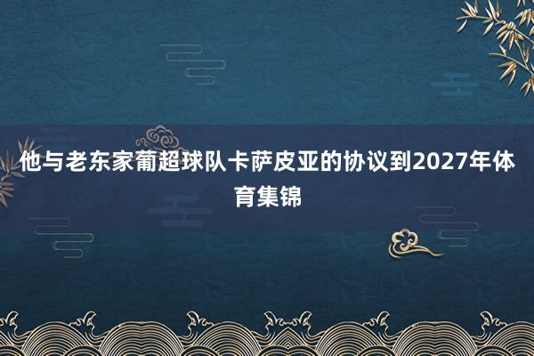 他与老东家葡超球队卡萨皮亚的协议到2027年体育集锦