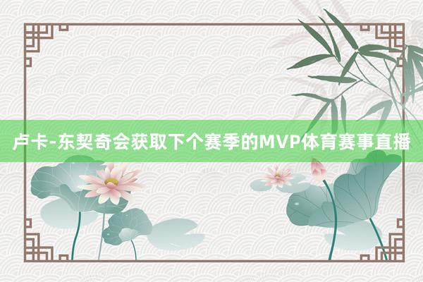 卢卡-东契奇会获取下个赛季的MVP体育赛事直播