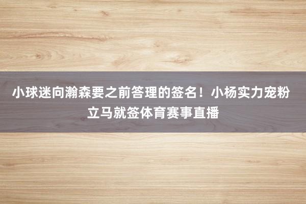 小球迷向瀚森要之前答理的签名！小杨实力宠粉 立马就签体育赛事直播