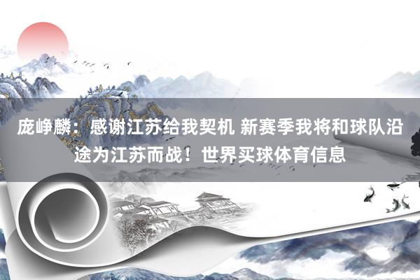 庞峥麟：感谢江苏给我契机 新赛季我将和球队沿途为江苏而战！世界买球体育信息