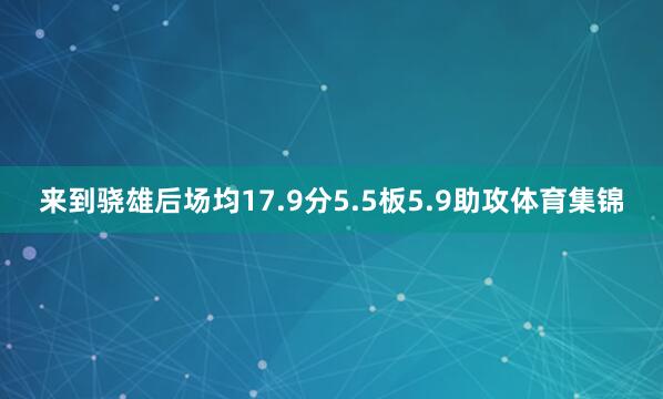 来到骁雄后场均17.9分5.5板5.9助攻体育集锦