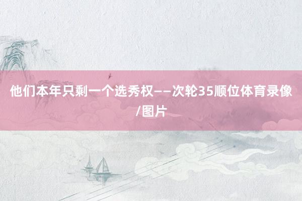 他们本年只剩一个选秀权——次轮35顺位体育录像/图片