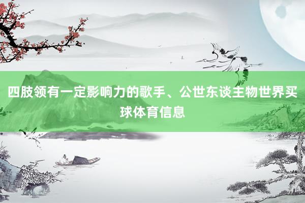 四肢领有一定影响力的歌手、公世东谈主物世界买球体育信息