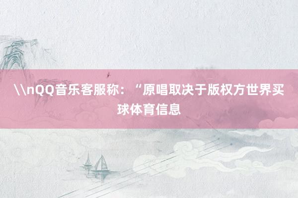 \nQQ音乐客服称：“原唱取决于版权方世界买球体育信息