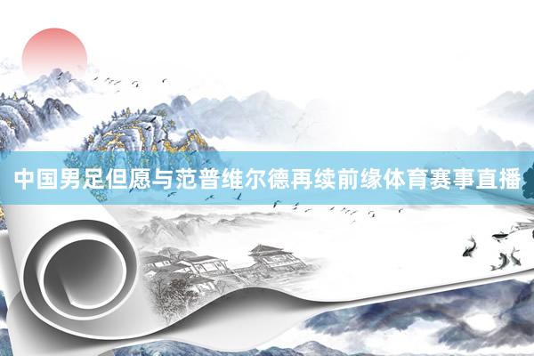 中国男足但愿与范普维尔德再续前缘体育赛事直播