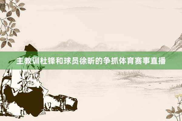 主教训杜锋和球员徐昕的争抓体育赛事直播
