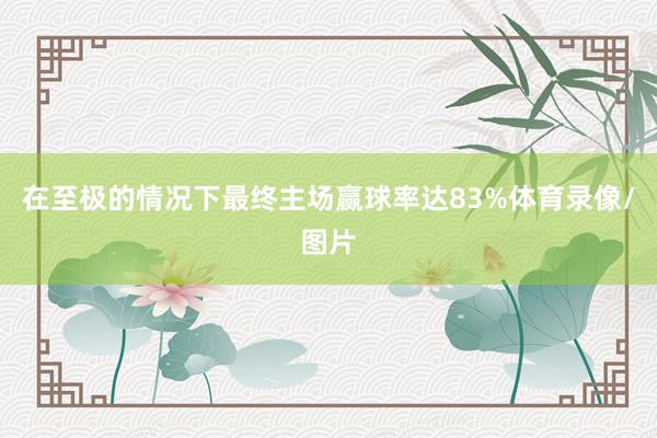 在至极的情况下最终主场赢球率达83%体育录像/图片