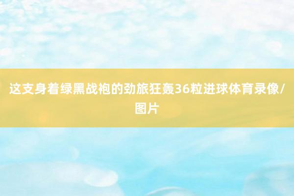 这支身着绿黑战袍的劲旅狂轰36粒进球体育录像/图片