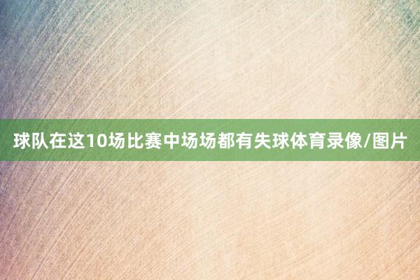 球队在这10场比赛中场场都有失球体育录像/图片