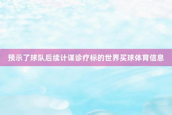预示了球队后续计谋诊疗标的世界买球体育信息