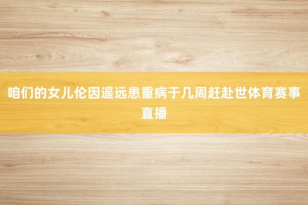 咱们的女儿伦因遥远患重病于几周赶赴世体育赛事直播