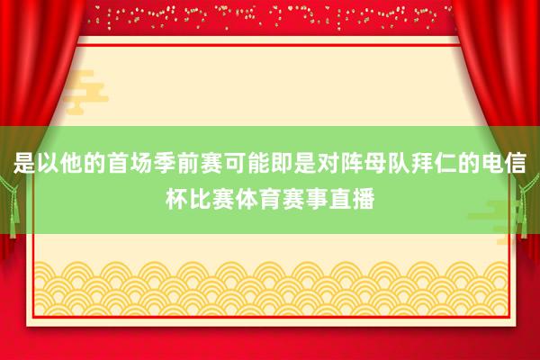 是以他的首场季前赛可能即是对阵母队拜仁的电信杯比赛体育赛事直播