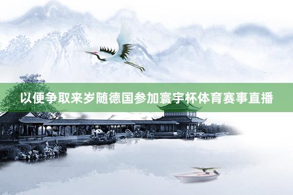 以便争取来岁随德国参加寰宇杯体育赛事直播