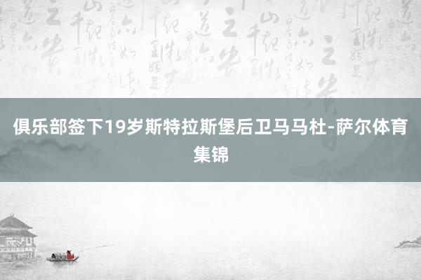 俱乐部签下19岁斯特拉斯堡后卫马马杜-萨尔体育集锦