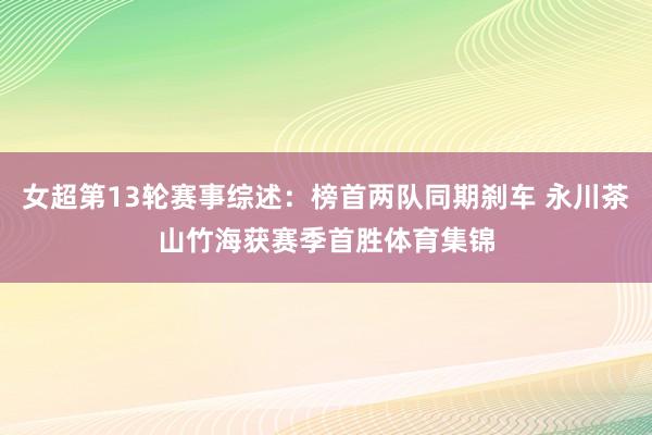 女超第13轮赛事综述:榜首两队同期刹车 永川茶山竹海获赛季首胜体育集锦