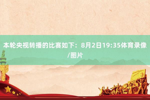 本轮央视转播的比赛如下：8月2日19:35体育录像/图片