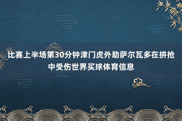 比赛上半场第30分钟津门虎外助萨尔瓦多在拼抢中受伤世界买球体育信息