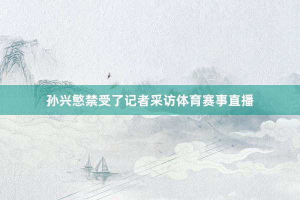 孙兴慜禁受了记者采访体育赛事直播