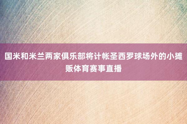 国米和米兰两家俱乐部将计帐圣西罗球场外的小摊贩体育赛事直播