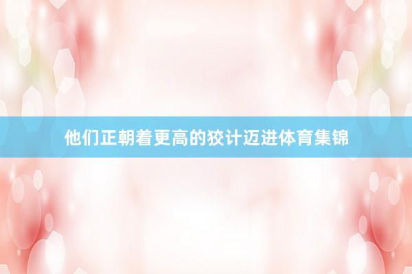 他们正朝着更高的狡计迈进体育集锦
