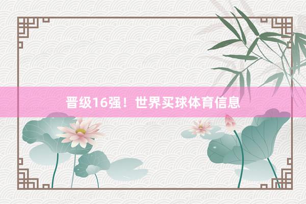晋级16强！世界买球体育信息