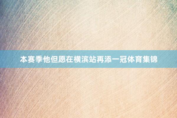 本赛季他但愿在横滨站再添一冠体育集锦