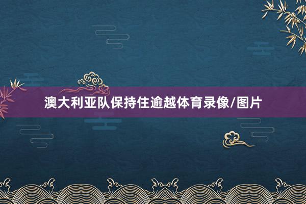 澳大利亚队保持住逾越体育录像/图片