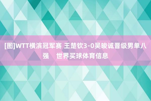 [图]WTT横滨冠军赛 王楚钦3-0吴晙诚晋级男单八强    世界买球体育信息