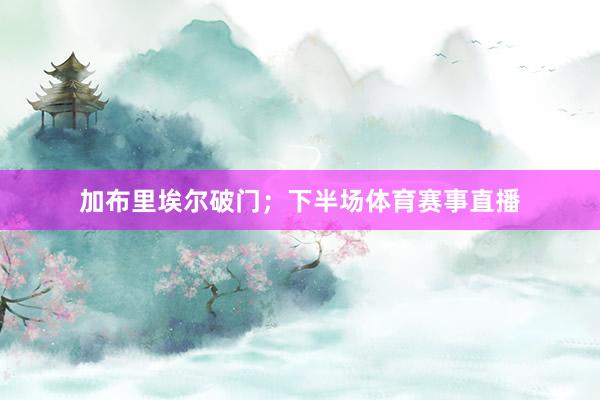 加布里埃尔破门；下半场体育赛事直播