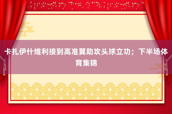 卡扎伊什维利接到高准翼助攻头球立功；下半场体育集锦