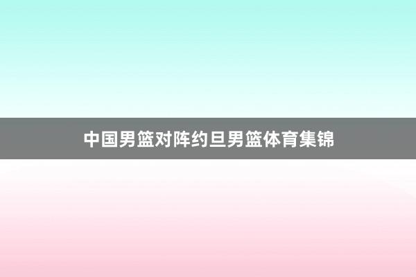 中国男篮对阵约旦男篮体育集锦