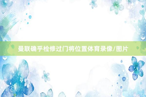 曼联确乎检修过门将位置体育录像/图片