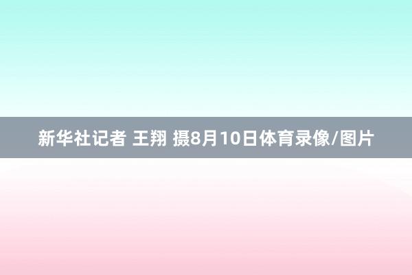 新华社记者 王翔 摄8月10日体育录像/图片
