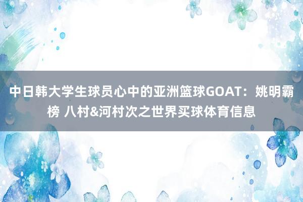 中日韩大学生球员心中的亚洲篮球GOAT:姚明霸榜 八村&河村次之世界买球体育信息